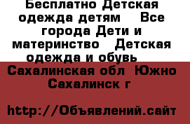 Бесплатно Детская одежда детям  - Все города Дети и материнство » Детская одежда и обувь   . Сахалинская обл.,Южно-Сахалинск г.